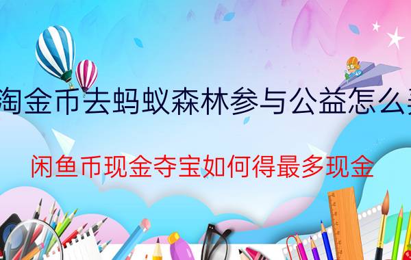 淘金币去蚂蚁森林参与公益怎么弄 闲鱼币现金夺宝如何得最多现金？